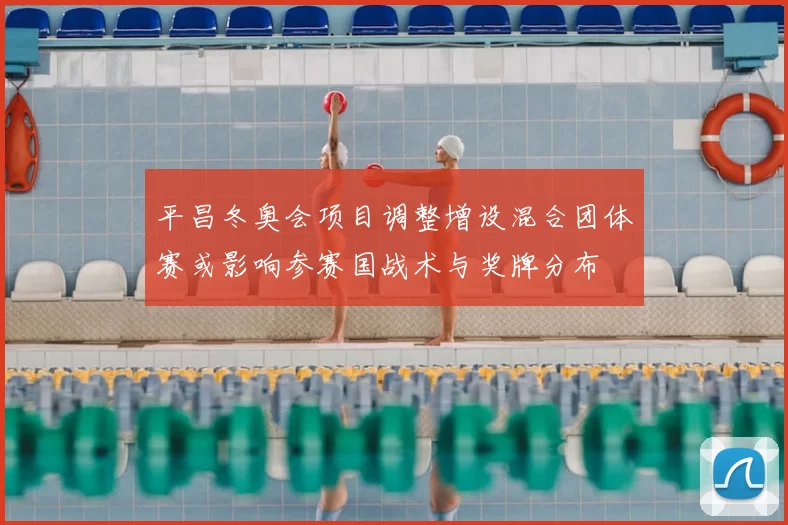 平昌冬奥会项目调整增设混合团体赛或影响参赛国战术与奖牌分布