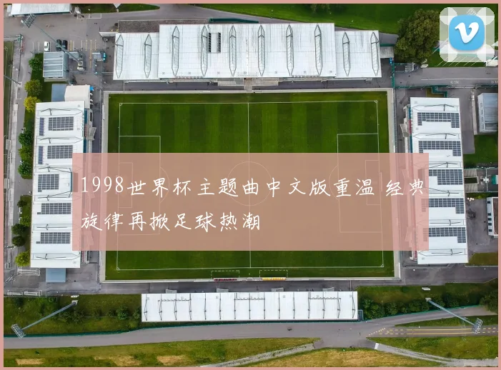 1998世界杯主题曲中文版重温 经典旋律再掀足球热潮