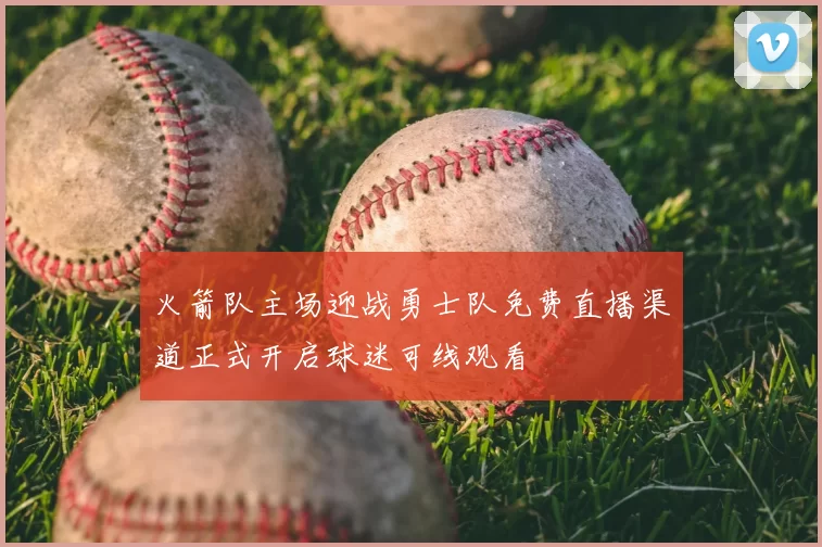 火箭队主场迎战勇士队免费直播渠道正式开启球迷可线观看