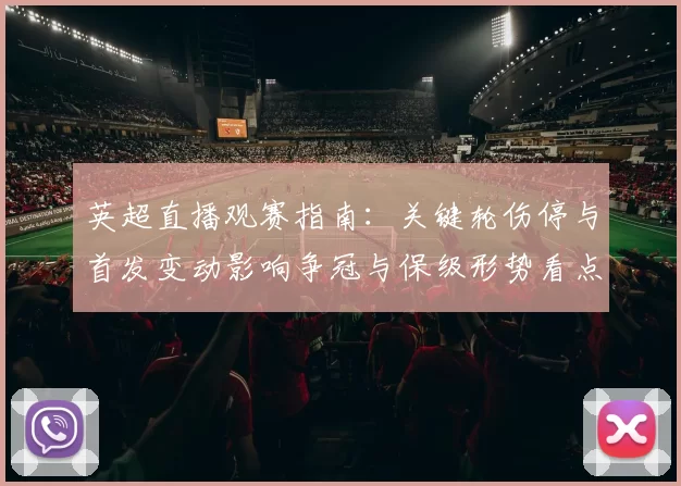 英超直播观赛指南：关键轮伤停与首发变动影响争冠与保级形势看点