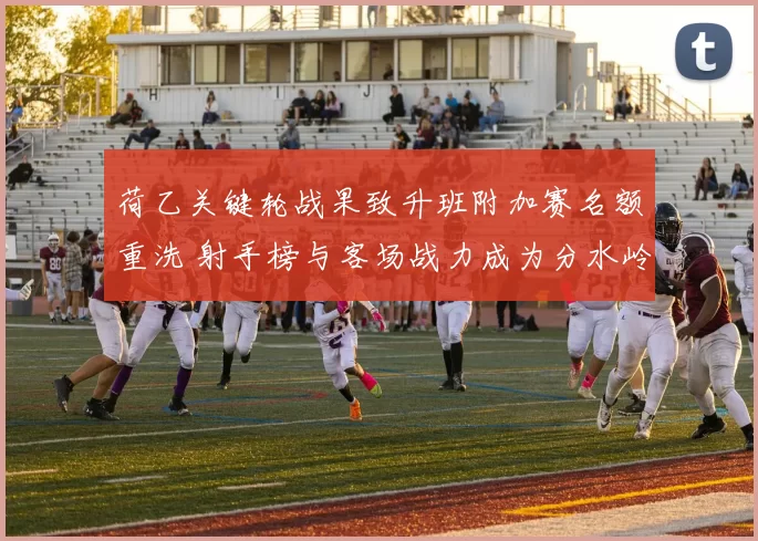 荷乙关键轮战果致升班附加赛名额重洗 射手榜与客场战力成为分水岭