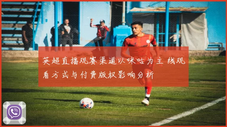 英超直播观赛渠道以咪咕为主 线观看方式与付费版权影响分析