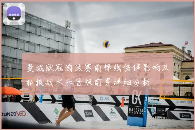 曼城欧冠淘汰赛前锋线伤停影响及轮换战术和晋级前景详细分析