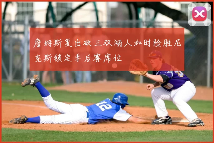 詹姆斯复出砍三双湖人加时险胜尼克斯锁定季后赛席位