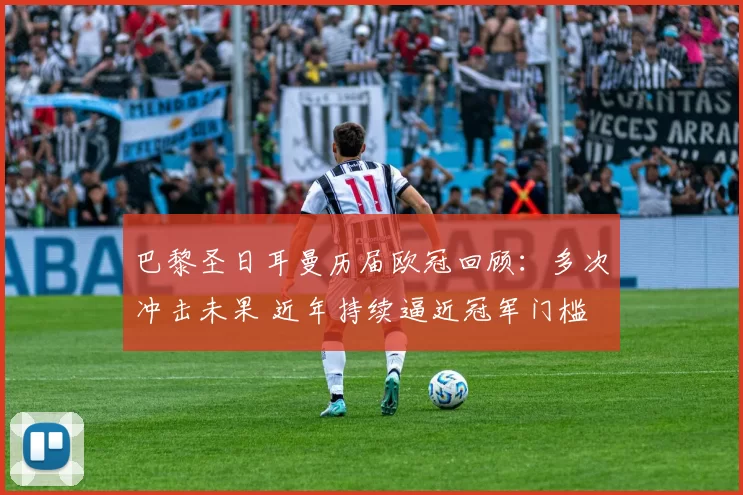 巴黎圣日耳曼历届欧冠回顾：多次冲击未果 近年持续逼近冠军门槛