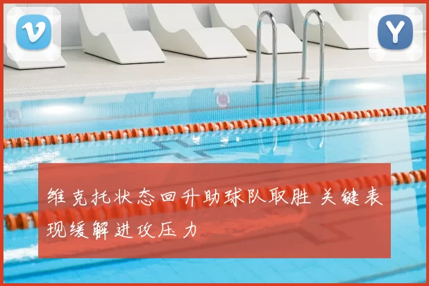 维克托状态回升助球队取胜 关键表现缓解进攻压力