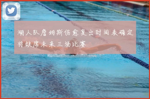 湖人队詹姆斯伤愈复出时间表确定将缺席未来三场比赛