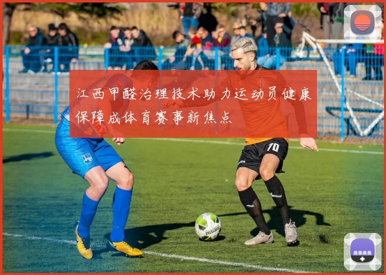 江西甲醛治理技术助力运动员健康保障成体育赛事新焦点