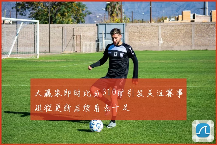 大赢家即时比分310旷引发关注赛事进程更新后续看点十足
