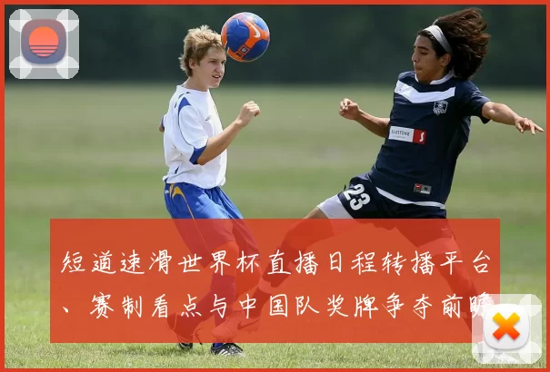 短道速滑世界杯直播日程转播平台、赛制看点与中国队奖牌争夺前瞻