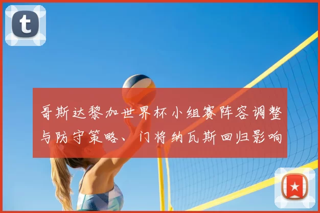 哥斯达黎加世界杯小组赛阵容调整与防守策略、门将纳瓦斯回归影响出线形势