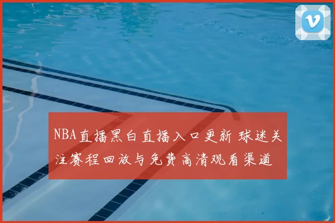 NBA直播黑白直播入口更新 球迷关注赛程回放与免费高清观看渠道