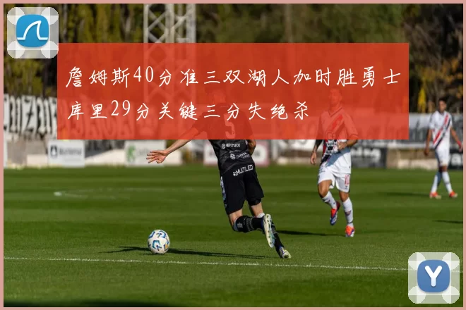 詹姆斯40分准三双湖人加时胜勇士库里29分关键三分失绝杀