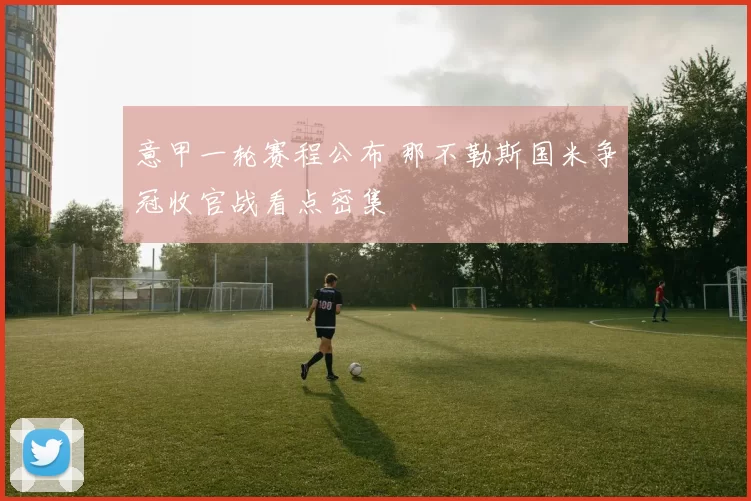 意甲一轮赛程公布 那不勒斯国米争冠收官战看点密集