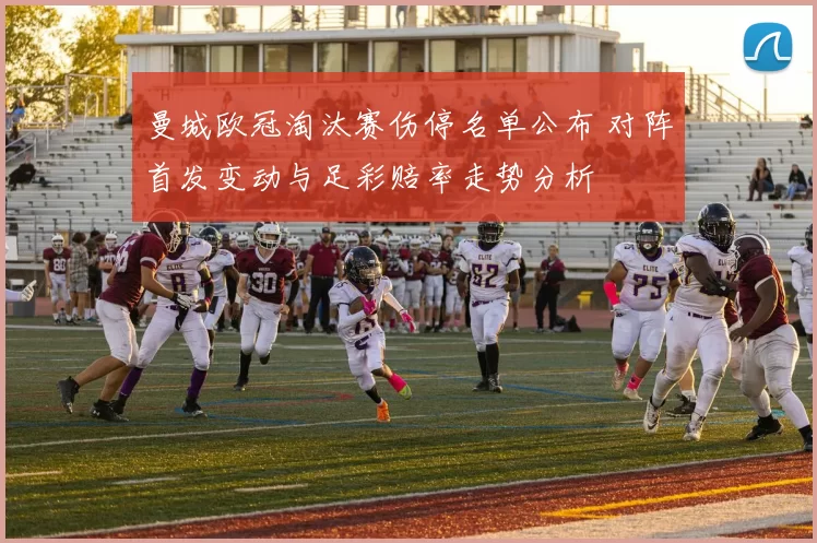 曼城欧冠淘汰赛伤停名单公布 对阵首发变动与足彩赔率走势分析