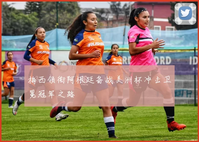 梅西领衔阿根廷备战美洲杯冲击卫冕冠军之路