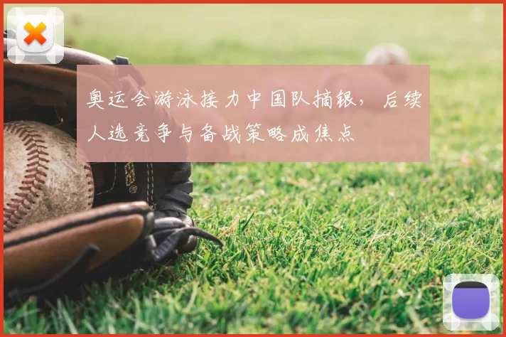 奥运会游泳接力中国队摘银，后续人选竞争与备战策略成焦点