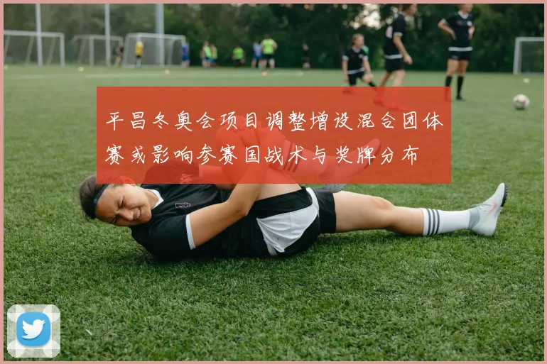 平昌冬奥会项目调整增设混合团体赛或影响参赛国战术与奖牌分布