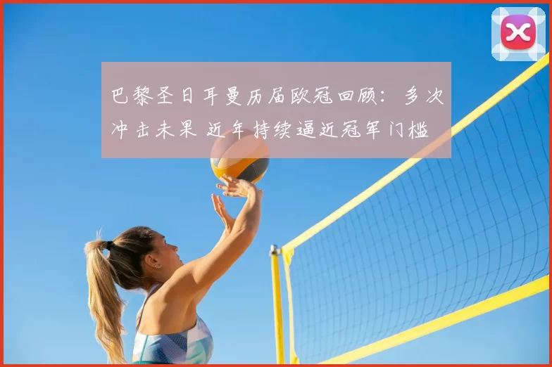 巴黎圣日耳曼历届欧冠回顾：多次冲击未果 近年持续逼近冠军门槛