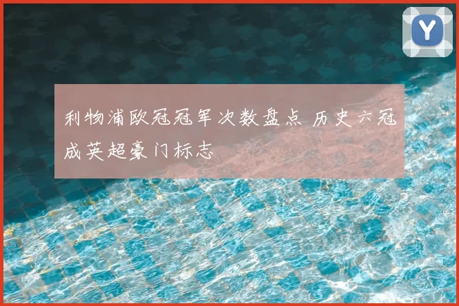 利物浦欧冠冠军次数盘点 历史六冠成英超豪门标志