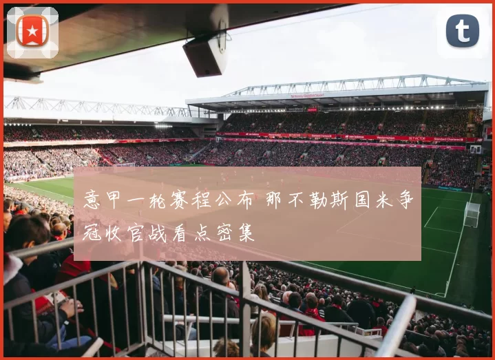 意甲一轮赛程公布 那不勒斯国米争冠收官战看点密集