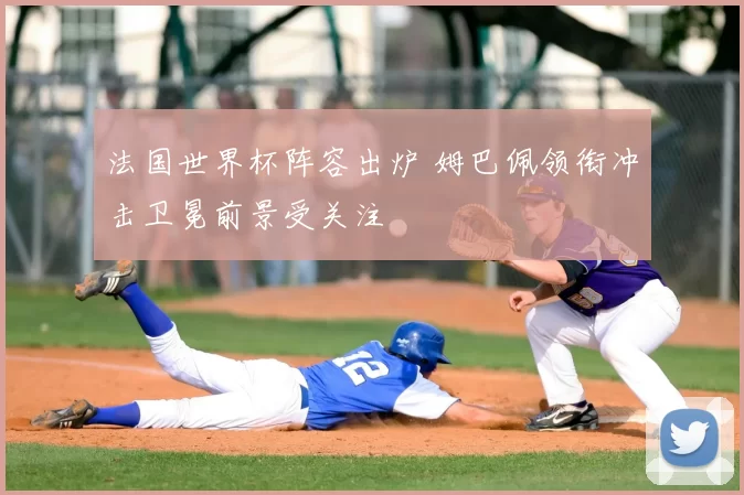 法国世界杯阵容出炉 姆巴佩领衔冲击卫冕前景受关注