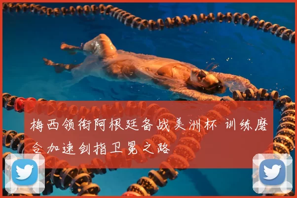 梅西领衔阿根廷备战美洲杯 训练磨合加速剑指卫冕之路