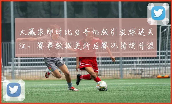 大赢家即时比分手机版引发球迷关注，赛事数据更新后赛况持续升温