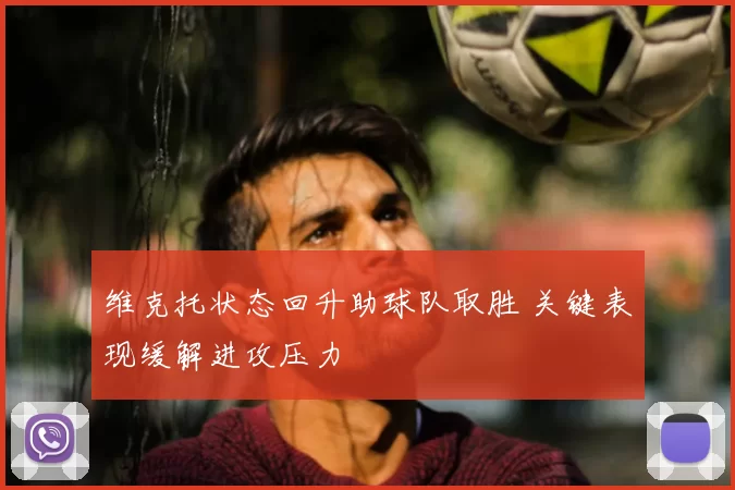 维克托状态回升助球队取胜 关键表现缓解进攻压力