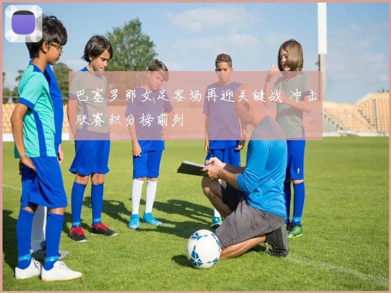 巴塞罗那女足客场再迎关键战 冲击联赛积分榜前列