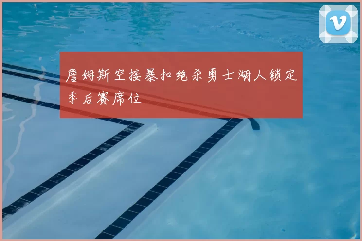 詹姆斯空接暴扣绝杀勇士湖人锁定季后赛席位