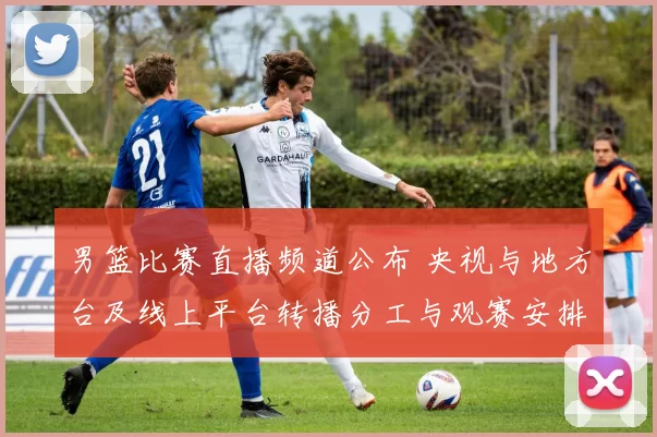 男篮比赛直播频道公布 央视与地方台及线上平台转播分工与观赛安排