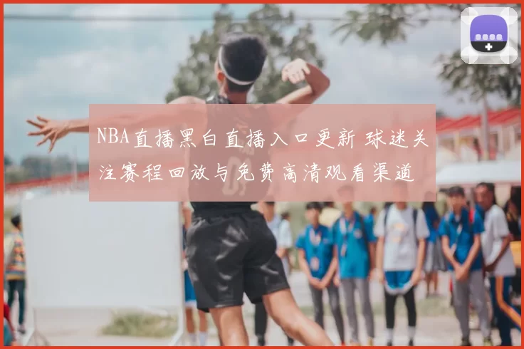 NBA直播黑白直播入口更新 球迷关注赛程回放与免费高清观看渠道