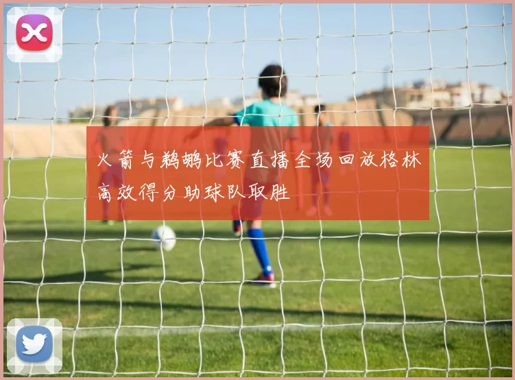 火箭与鹈鹕比赛直播全场回放格林高效得分助球队取胜