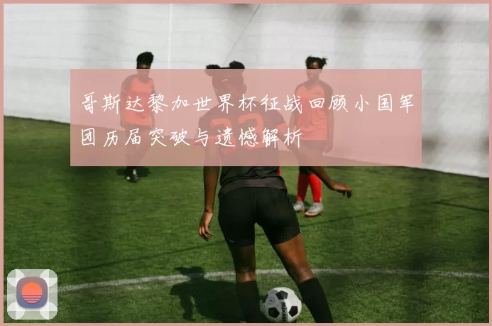 哥斯达黎加世界杯征战回顾小国军团历届突破与遗憾解析