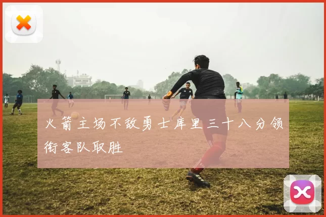 火箭主场不敌勇士库里三十八分领衔客队取胜