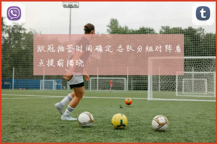 欧冠抽签时间确定 各队分组对阵看点提前揭晓