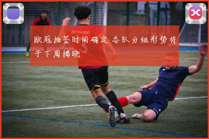 欧冠抽签时间确定 各队分组形势将于下周揭晓