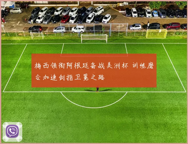 梅西领衔阿根廷备战美洲杯 训练磨合加速剑指卫冕之路