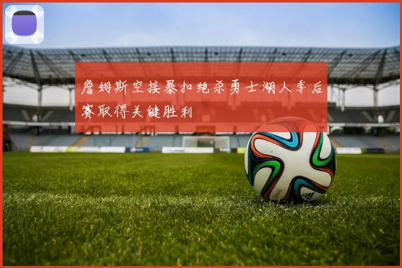 詹姆斯空接暴扣绝杀勇士湖人季后赛取得关键胜利