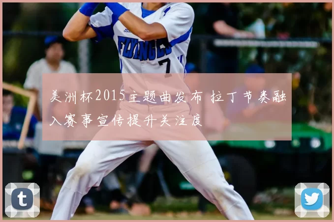 美洲杯2015主题曲发布 拉丁节奏融入赛事宣传提升关注度