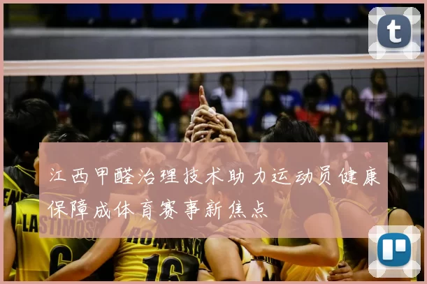 江西甲醛治理技术助力运动员健康保障成体育赛事新焦点