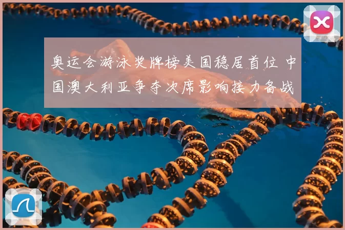 奥运会游泳奖牌榜美国稳居首位 中国澳大利亚争夺次席影响接力备战