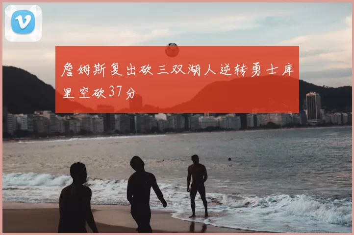 詹姆斯复出砍三双湖人逆转勇士库里空砍37分