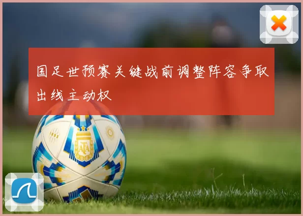 国足世预赛关键战前调整阵容争取出线主动权
