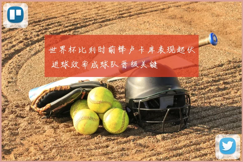 世界杯比利时前锋卢卡库表现起伏 进球效率成球队晋级关键