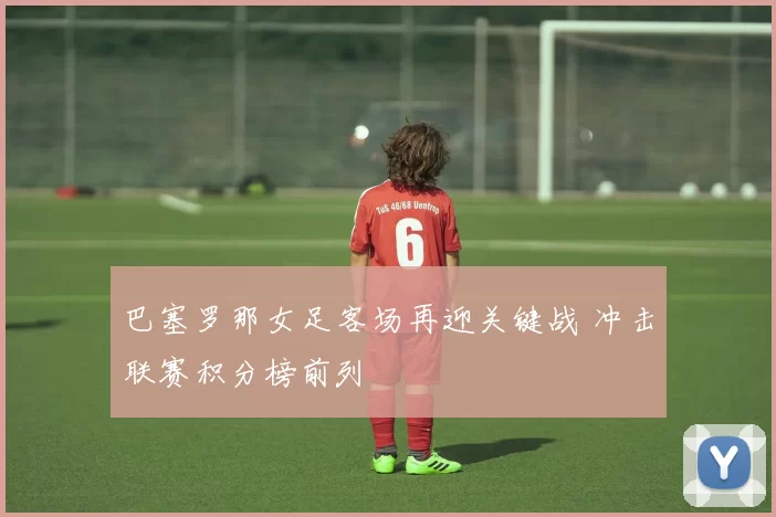巴塞罗那女足客场再迎关键战 冲击联赛积分榜前列