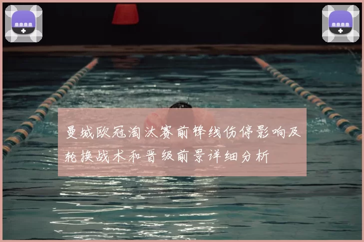 曼城欧冠淘汰赛前锋线伤停影响及轮换战术和晋级前景详细分析