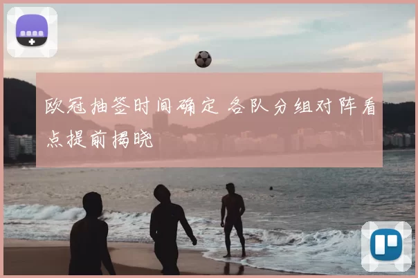 欧冠抽签时间确定 各队分组对阵看点提前揭晓