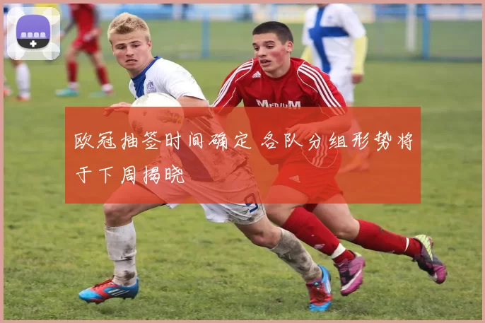 欧冠抽签时间确定 各队分组形势将于下周揭晓